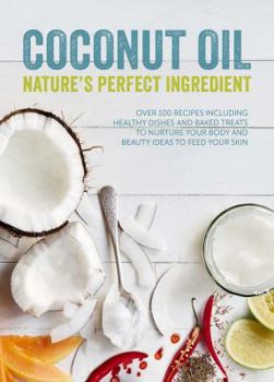 Coconut Oil: Nature's Perfect Ingredient: Over 100 Recipes Including Healthy Dishes and Baked Treats to Nurture Your Body and Beauty Ideas to Feed Your Skin