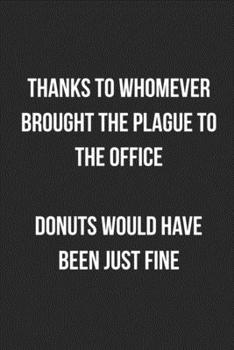 Thanks To Whomever Brought The Plague To The Office Donuts Would Have Been Just Fine: Blank Lined Journal For Coworker Notebook Gag Gift