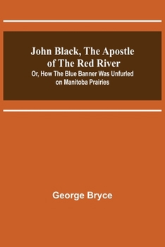 Paperback John Black, the Apostle of the Red River; Or, How the Blue Banner Was Unfurled on Manitoba Prairies Book