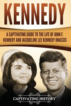 Kennedy: A Captivating Guide to the Life of John F. Kennedy and Jacqueline Lee Kennedy Onassis