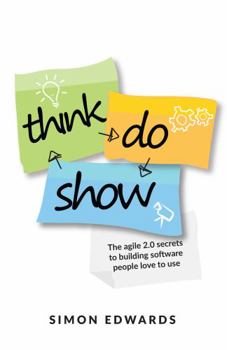 Paperback Think, Do, Show: The Agile 2.0 Secrets to Building Software People Love to Use Book