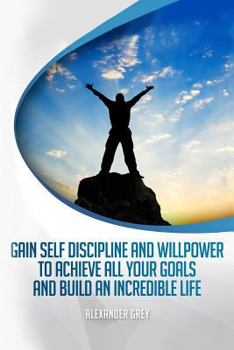 Paperback Gain Self Discipline and Willpower to Achieve All Your Goals and Build an Incredible Life: Habits, Self control, Motivation, Productivity Book