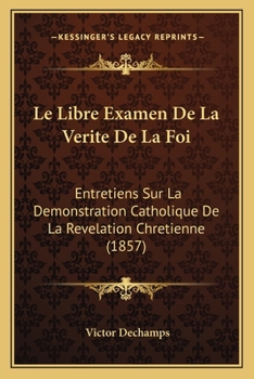 Paperback Le Libre Examen De La Verite De La Foi: Entretiens Sur La Demonstration Catholique De La Revelation Chretienne (1857) [French] Book