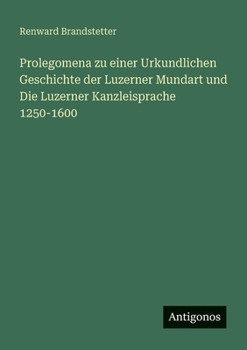 Prolegomena zu einer Urkundlichen Geschichte der Luzerner Mundart und Die Luzerner Kanzleisprache 1250-1600 (German Edition)