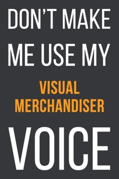 Paperback Don't Make Me Use My Visual Merchandiser Voice: Funny Gift Idea For Coworker, Boss & Friend - Blank Lined Notebook Book