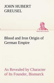 Blood and Iron; Origin of German Empire as Revealed by Character of its Founder, Bismarck