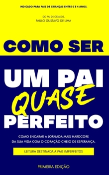COMO SER UM PAI QUASE PERFEITO: COMO ENCARAR A JORNADA MAIS HARDCORE DA SUA VIDA COM O CORAÇÃO CHEIO DE ESPERANÇA. LEITURA DESTINADA A PAIS IMPERFEITOS