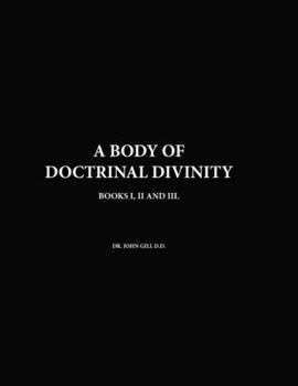 A Body Of Doctrinal Divinity, Books I, II and III, By Dr. John Gill D.D.