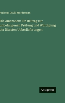 Die Amazonen: Ein Beitrag zur unbefangenen Prüfung und Würdigung der ältesten Ueberlieferungen