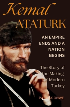 Paperback Kemal Ataturk: AN EMPIRE ENDS AND A NATION BEGINS - The Story of the Making of Modern Turkey Book