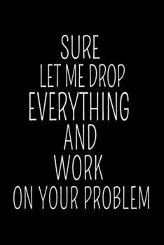 Paperback Sure, Let Me Drop Everything And Work On Your Problem: Blank Lined Journal: Perfect For Coworker Or Office Environment Book