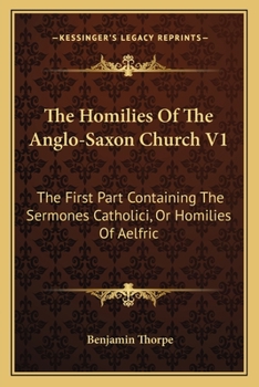 The Homilies of the Anglo-Saxon Church V1: The First Part Containing the Sermones Catholici, or Homilies of Aelfric