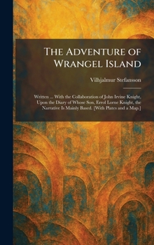 The Adventure of Wrangel Island: Written ... With the Collaboration of John Irvine Knight, Upon the Diary of Whose Son, Errol Lorne Knight, the Narrative Is Mainly Based. [With Plates and a Map.]