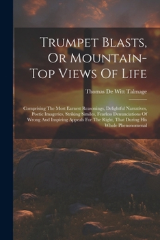 Trumpet Blasts: Or Mountain Top Views of Life; Comprising the Most Earnest Reasonings, Delightful Narratives, Poetic Imageries, Striking Similies, Fearless Denunciations of Wrong and Inspiring Appeals