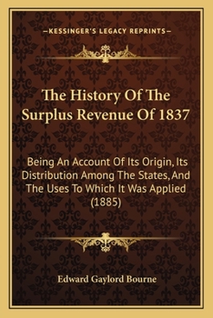 Paperback The History Of The Surplus Revenue Of 1837: Being An Account Of Its Origin, Its Distribution Among The States, And The Uses To Which It Was Applied (1 Book