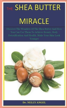 Paperback The Shea Butter Miracle: Discover The Wonders Of The Shea Butter And How You Can Use Them To Achieve Beauty, Body Detoxification And Health. Ma Book