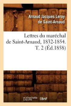 Lettres Du Mara(c)Chal de Saint-Arnaud, 1832-1854. T. 2 (A0/00d.1858)