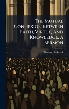 Hardcover The Mutual Connexion Between Faith, Virtue, And Knowledge, A Sermon Book