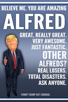 Funny Trump Journal - Believe Me. You Are Amazing Alfred Great, Really Great. Very Awesome. Just Fantastic. Other Alfreds? Real Losers. Total ... Name Gift Trump Gag Gift Notebook