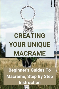 Paperback Creating Your Unique Macrame: Beginner's Guides To Macrame, Step By Step Instruction: Basic Macramé Knots: Step By Step Guide Book