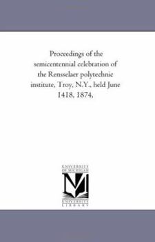 Paperback Proceedings of the Semi-Centennial Celebration of the Rensselaer Polytechnic Institute, Troy, N.Y., Held June 14-18, 1874, Book