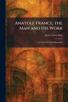 Anatole France, the Man and His Work: An Essay in Critical Biography