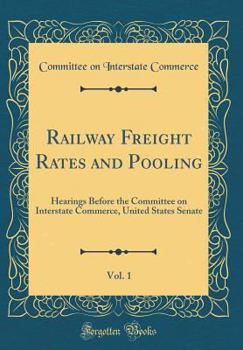 Hardcover Railway Freight Rates and Pooling, Vol. 1: Hearings Before the Committee on Interstate Commerce, United States Senate (Classic Reprint) Book