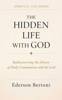 The Hidden Life with God: Rediscovering the Power of Daily Communion with The Lord (Spiritual Life)