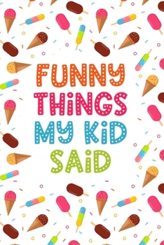 Paperback Funny Things My Kid Said: Parents Book of Funny Quotes, Memory Notebook with Ice Cream Design for Mom or Dad, Keepsake Child's Sayings Record Book