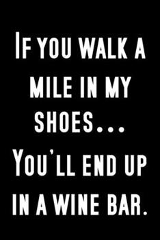 Paperback If you walk a mile in my shoes...you'll end up in a wine bar.: Funny Notebook Sarcastic Humor Journal, perfect gag gift for wine lovers. Book