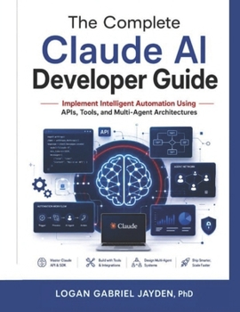 The Complete Claude AI Developer Guide: Implement Intelligent Automation Using APIs, Tools, and Multi-Agent Architectures