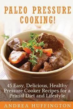 Paleo Pressure Cooking!: 45 Easy, Delicious, Healthy Pressure Cooker Recipes for a Primal Diet and Lifestyle