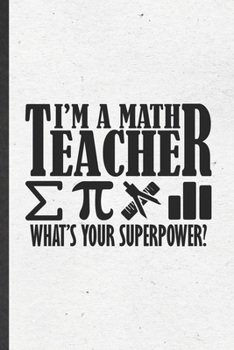 I'm a Math Teacher What's Your Superpower: Funny Blank Lined Notebook/ Journal For Math Teacher Student, Math Lover Geek, Inspirational Saying Unique Special Birthday Gift Idea Modern 6x9 110 Pages