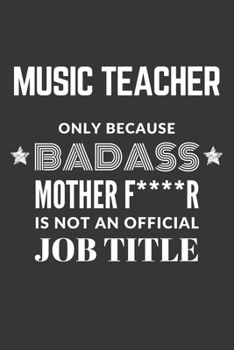 Music Teacher Only Because Badass Mother F****R Is Not An Official Job Title Notebook: Lined Journal, 120 Pages, 6 x 9, Matte Finish