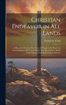 Hardcover Christian Endeavor in all Lands; a Record of Twenty-five Years of Progress; the Story of a Great Religious Movement Which has Spread Over all the Eart Book