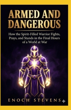 ARMED AND DANGEROUS: How the Spirit-Filled Warrior Fights, Prays, and Stands in the Final Hours of a World at War (THE ENOCH STEVENS WARFARE SERIES)