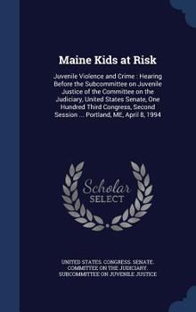 Maine kids at risk: juvenile violence and crime : hearing before the Subcommittee on Juvenile Justice of the Committee on the Judiciary, United States ... session ... Portland, ME, April 8, 1994