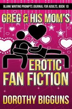 Greg & His Mom's Erotic Fan Fiction (Blank Writing Prompts Journal for Adults) (Volume 10)