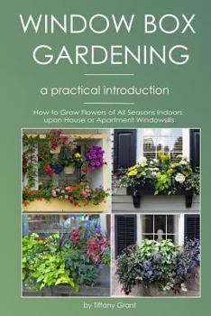 Window Box Gardening - A Practical Introduction: How to Grow Flowers of All Seasons Indoors upon House or Apartment Windowsills
