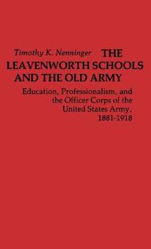 The Leavenworth Schools and the Old Army: Education, Professionalism, and the Officer Corps of the United States Army, 1881-1918 (Contributions in Military Studies) - Book #15 of the Contributions in Military History