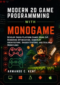 MODERN 2D GAME PROGRAMMING WITH MONOGAME: Develop Cross-Platform Games Using C#, Rendering Optimization, Gameplay Architecture, Shader Systems, and Scalable Workflows