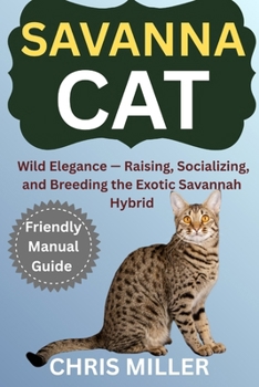 SAVANNAH CAT: Wild Elegance — Raising, Socializing, and Breeding the Exotic Savannah Hybrid