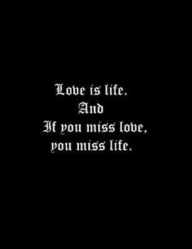 Love is life. And if you miss love, you miss life: Composition Notebooks/ Books Wide Ruled  100 Sheets 8.5 x 11 inch