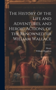 Hardcover The History of the Life and Adventures, and Heroic Actions, of the Renowned Sir William Wallace Book