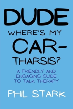 Dude, Where's My Car-tharsis?: A Friendly and Engaging Guide to Talk Therapy