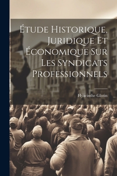 �tude Historique, Juridique Et �conomique Sur Les Syndicats Professionnels
