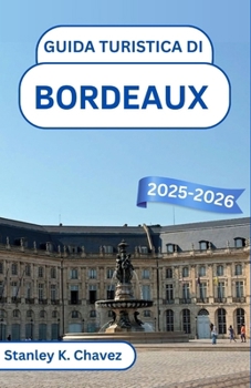 Guida turistica di Bordeaux 2025-2026: Scopri vigneti, fascino fluviale e tesori culturali nella gemma del sud-ovest della Francia (Italian Edition)