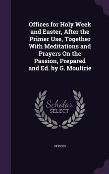 Hardcover Offices for Holy Week and Easter, After the Primer Use, Together With Meditations and Prayers On the Passion, Prepared and Ed. by G. Moultrie Book
