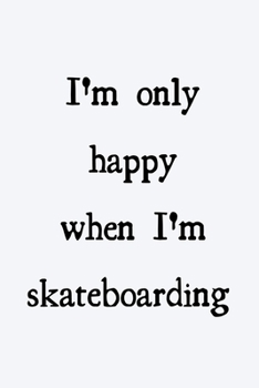 I'm only happy when I'm skateboarding: novelty skateboarding notebook 6"x9"