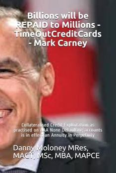 Paperback Billions will be REPAID to Millions - TimeOutCreditCards - Mark Carney: Collateralised Credit Exploitation as practised on AAA None Defaulting account Book